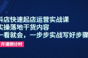 （6057期）抖店快速起店运营实战课，实操落地干货内容，一看就会，一步步实战写好步骤
