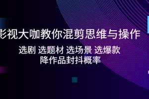 （5084期）影视大咖教你混剪思维与操作：选剧 选题材 选场景 选爆款 降作品封抖概率