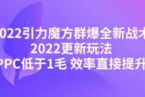 (4368期)2022引力魔方群爆全新战术:2022更新玩法,PPC低于1毛 效率直接提升