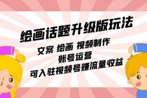 （7357期）绘画话题升级版玩法：文案 绘画 视频制作 账号运营 可入驻视频号赚流量收益