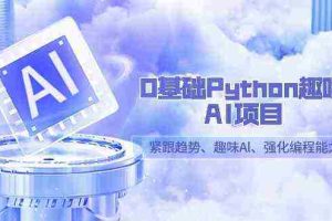 （9068期）0基础Python趣味-AI项目，紧跟趋势、趣味Al、强化编程能力（13节课）