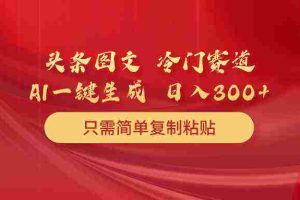（10039期）头条图文 冷门赛道 只需简单复制粘贴 几分钟一条作品 日入300+