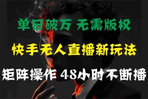 (11142期)单日破万,快手无人直播新玩法,无需版权,支持矩阵操作,48小时不断播
