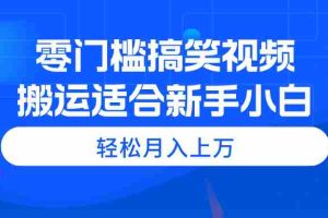 （11026期）零门槛搞笑视频搬运，轻松月入上万，适合新手小白
