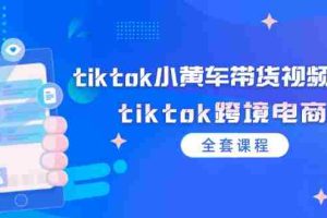 （12059期）tiktok小黄车带货视频教程，tiktok跨境电商（全套课程）