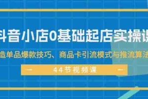 （11977期）抖音小店0基础起店实操课，打造单品爆款技巧、商品卡引流模式与推流算法等