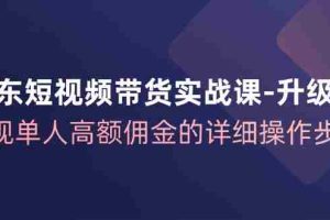 （12167期）京东-短视频带货实战课-升级版，实现单人高额佣金的详细操作步骤