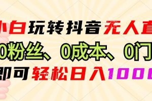 （13720期）小白玩转抖音无人直播，0粉丝、0成本、0门槛，轻松日入1000+