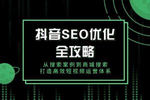 （14023期）抖音 SEO优化全攻略，从搜索案例到商城搜索，打造高效短视频运营体系