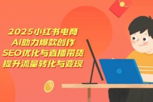 （14367期）2025小红书电商，AI助力爆款创作，SEO优化与直播带货，提升流量转化与变现