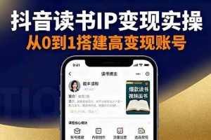 (16329期)抖音/视频号/小红书读书IP变现实操:账号搭建+内容创作+流量运营+选品变现