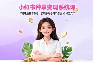 （16468期）小红书种草变现系统课：打造吸金种草账号，实现单账号月广告收入3-5万元