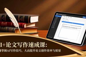 （16568期）AI+论文写作速成课：快速掌握AI写作技巧，大幅提升论文创作效率与质量