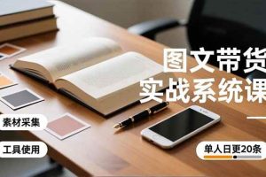 （16705期）图文带货实战系统课，工具使用、素材采集、防同质化，单人日更20条月入3w+